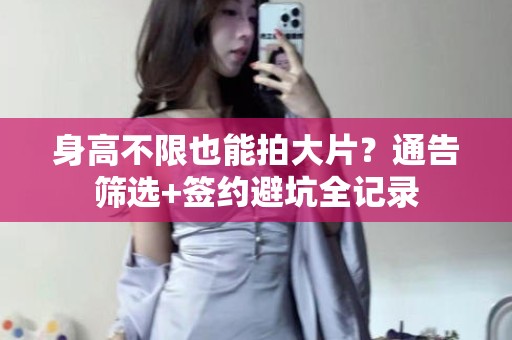 全国身高不限也能拍大片？通告筛选+签约避坑全记录